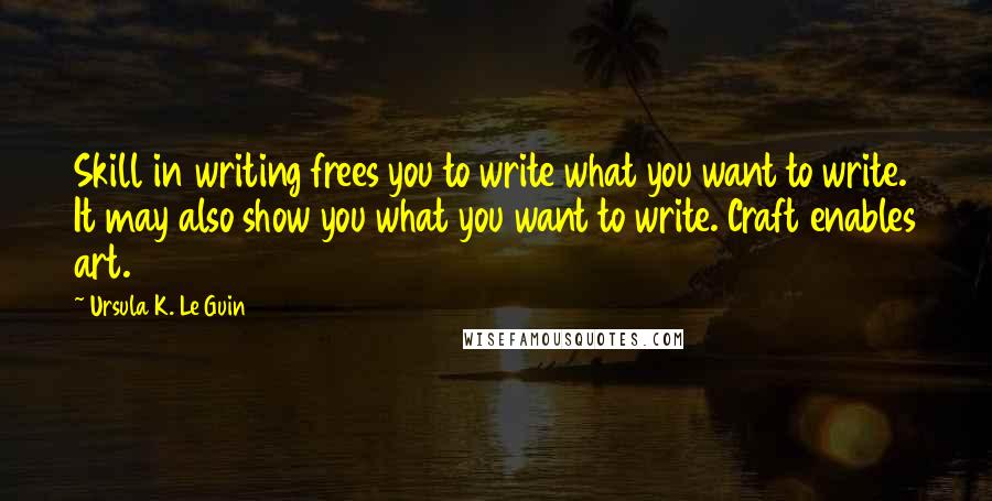 Ursula K. Le Guin Quotes: Skill in writing frees you to write what you want to write. It may also show you what you want to write. Craft enables art.