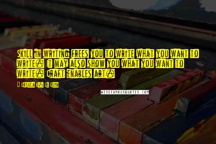 Ursula K. Le Guin Quotes: Skill in writing frees you to write what you want to write. It may also show you what you want to write. Craft enables art.