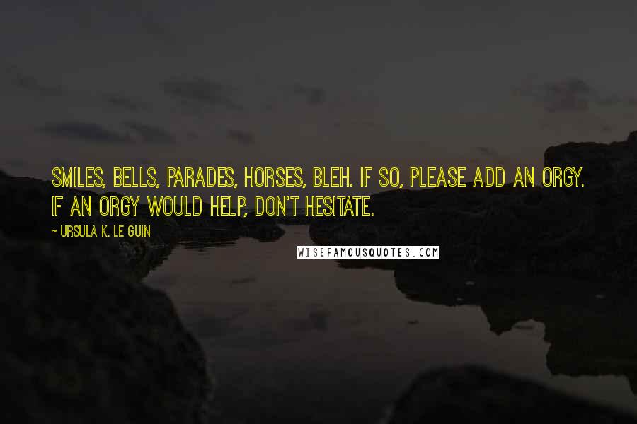 Ursula K. Le Guin Quotes: Smiles, bells, parades, horses, bleh. If so, please add an orgy. If an orgy would help, don't hesitate.