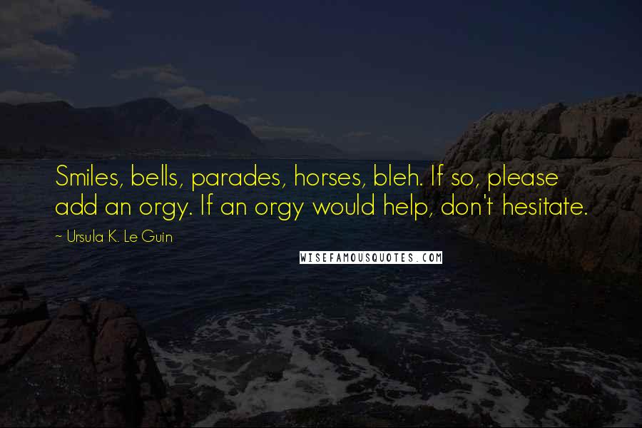 Ursula K. Le Guin Quotes: Smiles, bells, parades, horses, bleh. If so, please add an orgy. If an orgy would help, don't hesitate.