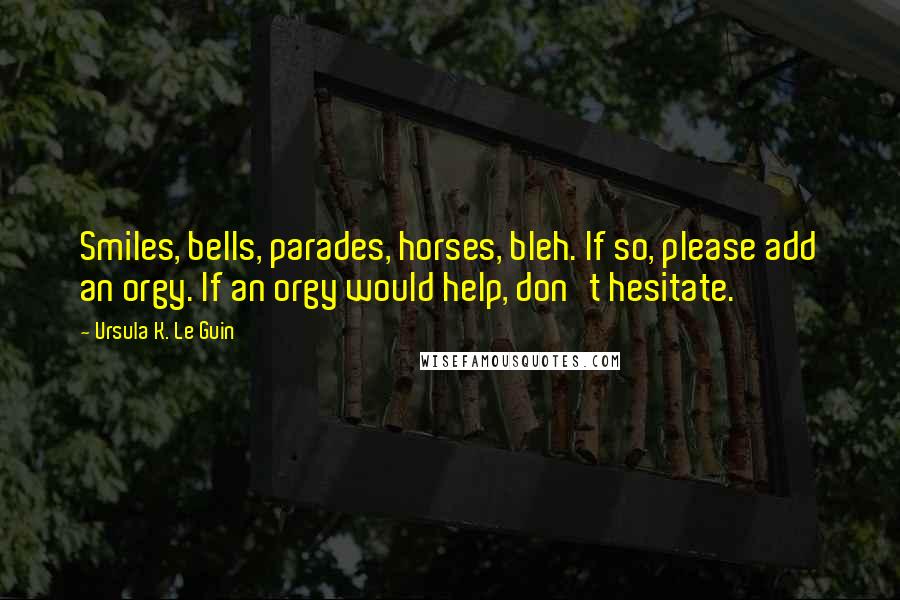Ursula K. Le Guin Quotes: Smiles, bells, parades, horses, bleh. If so, please add an orgy. If an orgy would help, don't hesitate.