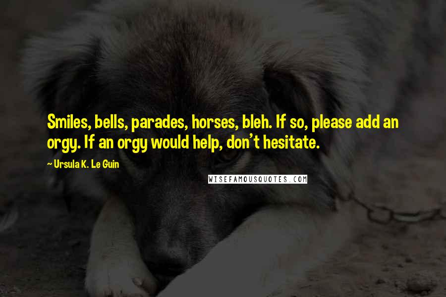 Ursula K. Le Guin Quotes: Smiles, bells, parades, horses, bleh. If so, please add an orgy. If an orgy would help, don't hesitate.