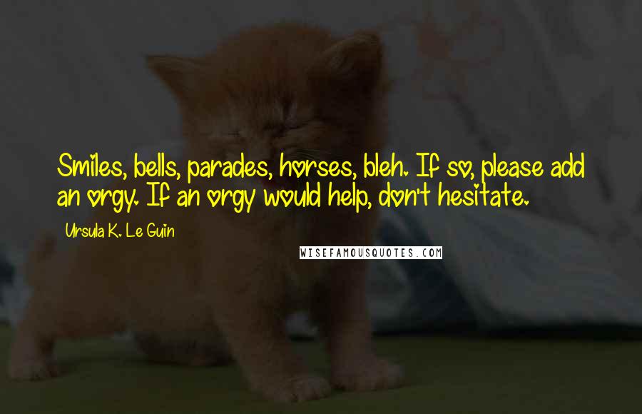 Ursula K. Le Guin Quotes: Smiles, bells, parades, horses, bleh. If so, please add an orgy. If an orgy would help, don't hesitate.