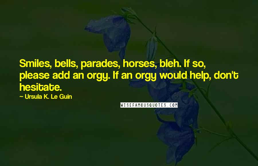 Ursula K. Le Guin Quotes: Smiles, bells, parades, horses, bleh. If so, please add an orgy. If an orgy would help, don't hesitate.