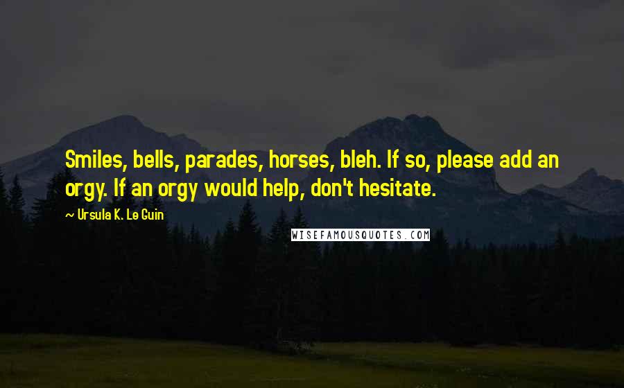 Ursula K. Le Guin Quotes: Smiles, bells, parades, horses, bleh. If so, please add an orgy. If an orgy would help, don't hesitate.