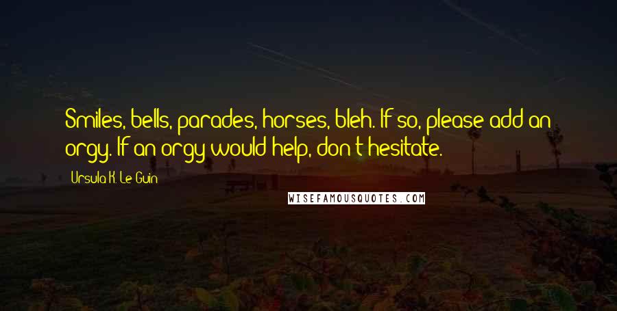 Ursula K. Le Guin Quotes: Smiles, bells, parades, horses, bleh. If so, please add an orgy. If an orgy would help, don't hesitate.