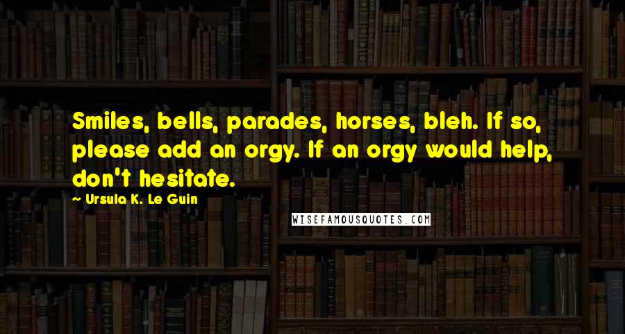 Ursula K. Le Guin Quotes: Smiles, bells, parades, horses, bleh. If so, please add an orgy. If an orgy would help, don't hesitate.