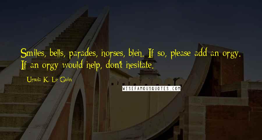 Ursula K. Le Guin Quotes: Smiles, bells, parades, horses, bleh. If so, please add an orgy. If an orgy would help, don't hesitate.