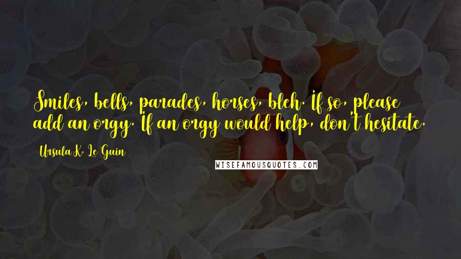 Ursula K. Le Guin Quotes: Smiles, bells, parades, horses, bleh. If so, please add an orgy. If an orgy would help, don't hesitate.