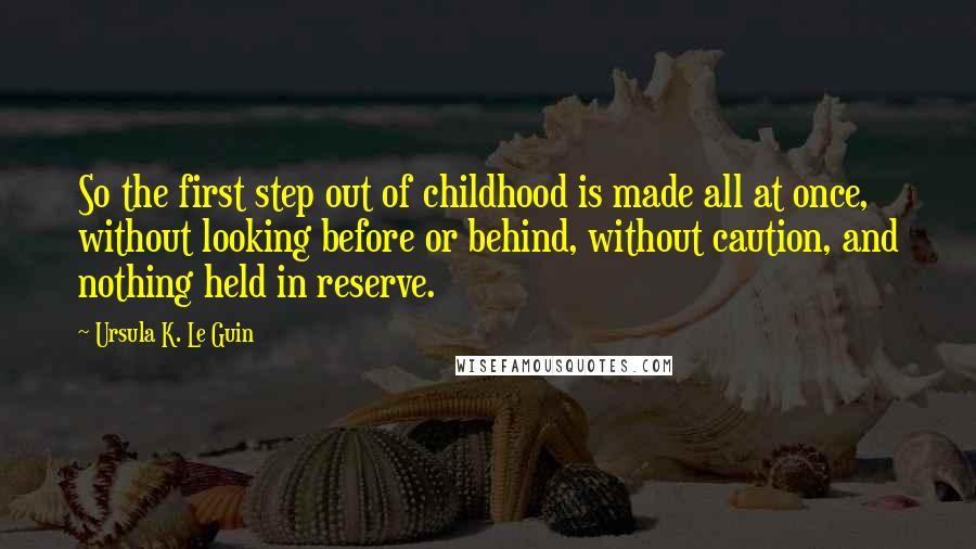 Ursula K. Le Guin Quotes: So the first step out of childhood is made all at once, without looking before or behind, without caution, and nothing held in reserve.
