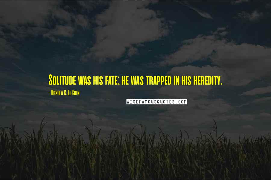 Ursula K. Le Guin Quotes: Solitude was his fate; he was trapped in his heredity.
