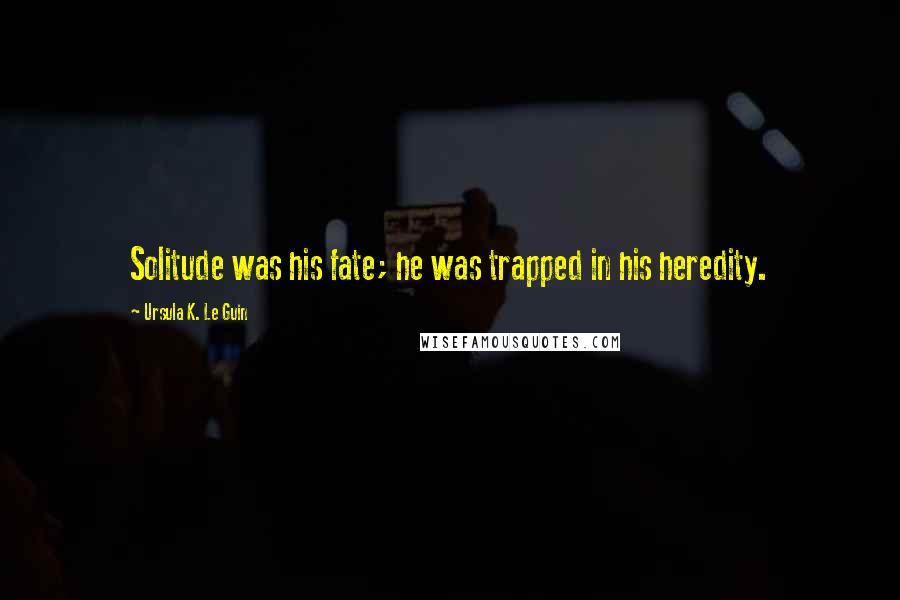 Ursula K. Le Guin Quotes: Solitude was his fate; he was trapped in his heredity.