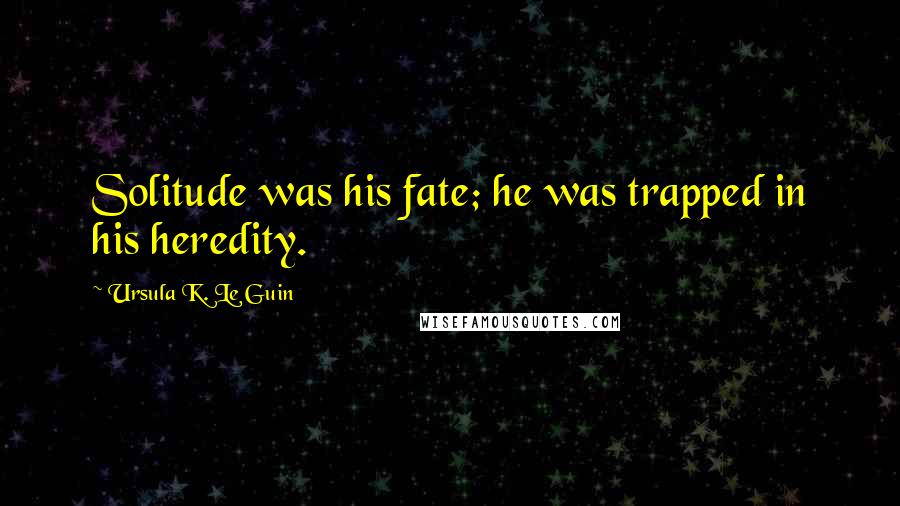 Ursula K. Le Guin Quotes: Solitude was his fate; he was trapped in his heredity.