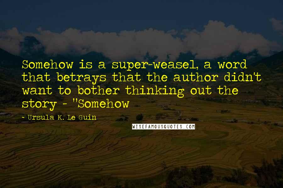 Ursula K. Le Guin Quotes: Somehow is a super-weasel, a word that betrays that the author didn't want to bother thinking out the story - "Somehow