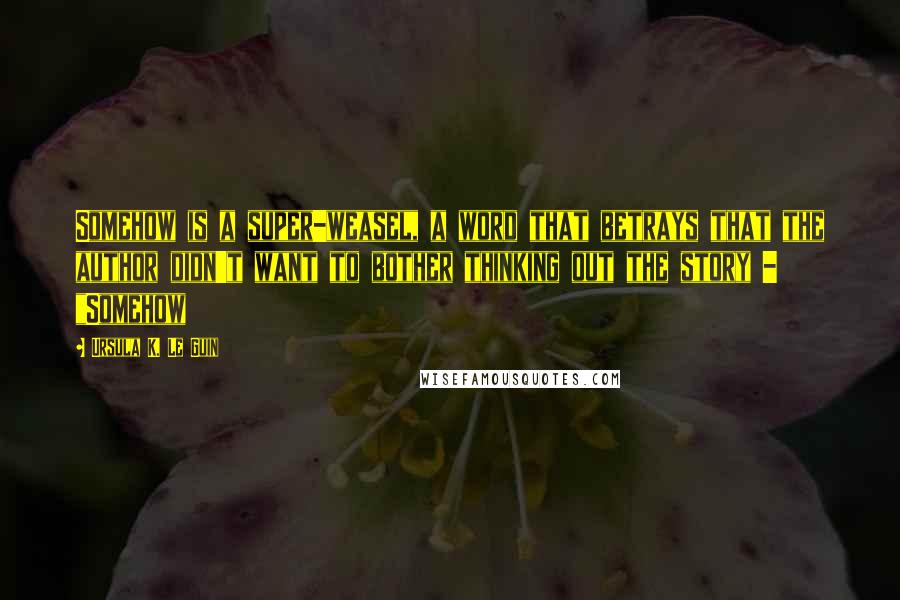 Ursula K. Le Guin Quotes: Somehow is a super-weasel, a word that betrays that the author didn't want to bother thinking out the story - "Somehow