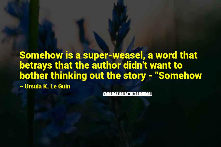 Ursula K. Le Guin Quotes: Somehow is a super-weasel, a word that betrays that the author didn't want to bother thinking out the story - "Somehow