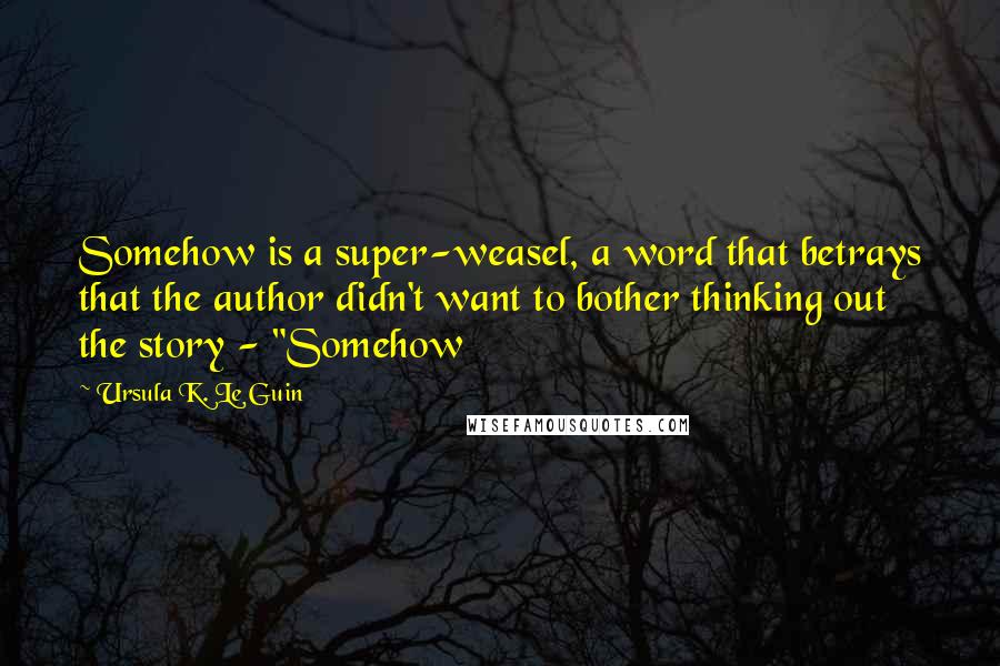 Ursula K. Le Guin Quotes: Somehow is a super-weasel, a word that betrays that the author didn't want to bother thinking out the story - "Somehow