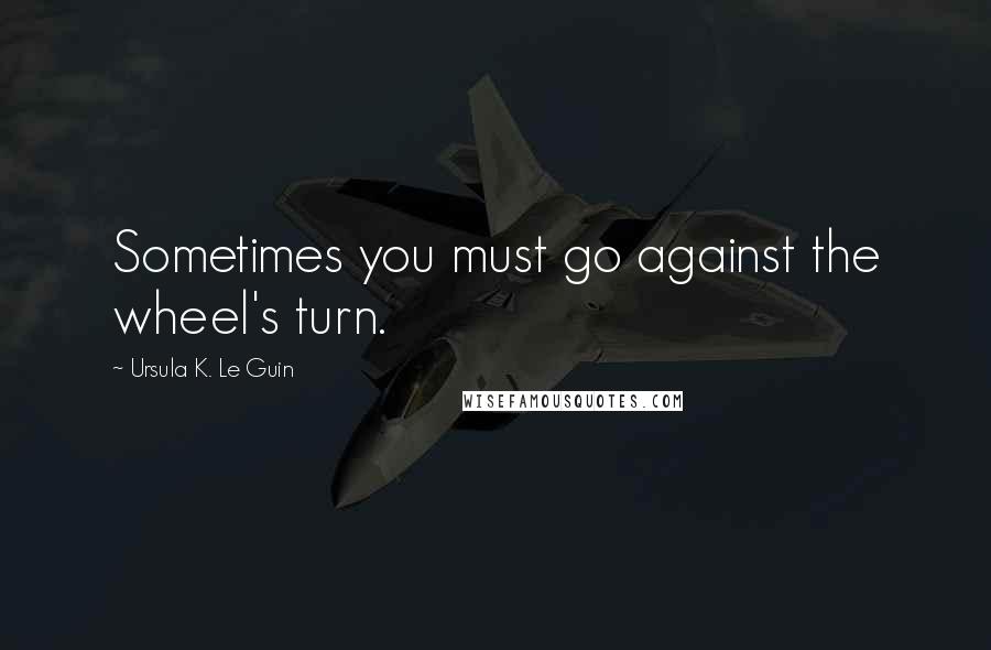 Ursula K. Le Guin Quotes: Sometimes you must go against the wheel's turn.