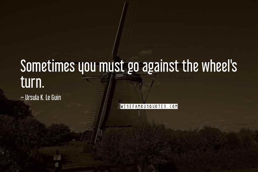 Ursula K. Le Guin Quotes: Sometimes you must go against the wheel's turn.