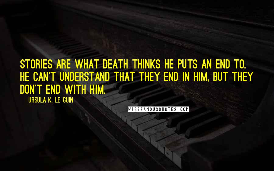 Ursula K. Le Guin Quotes: Stories are what death thinks he puts an end to. He can't understand that they end in him, but they don't end with him.