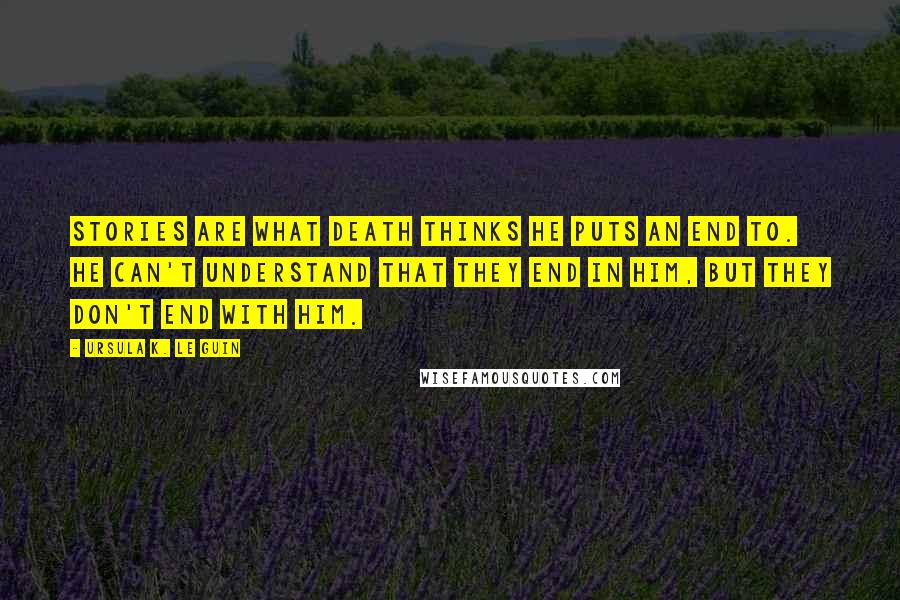 Ursula K. Le Guin Quotes: Stories are what death thinks he puts an end to. He can't understand that they end in him, but they don't end with him.