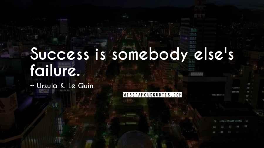 Ursula K. Le Guin Quotes: Success is somebody else's failure.