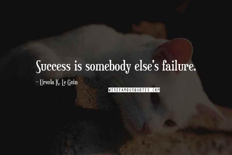 Ursula K. Le Guin Quotes: Success is somebody else's failure.