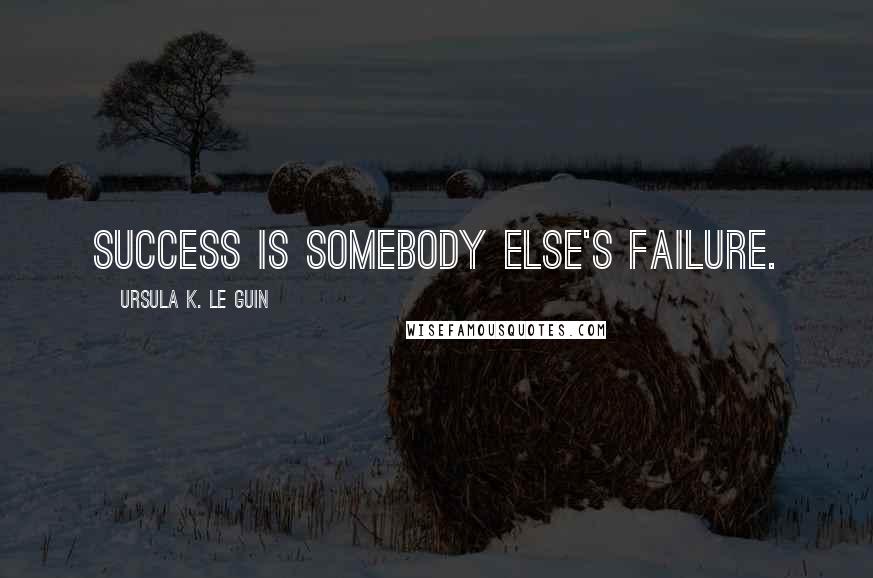 Ursula K. Le Guin Quotes: Success is somebody else's failure.