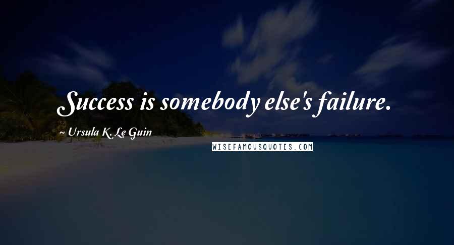 Ursula K. Le Guin Quotes: Success is somebody else's failure.