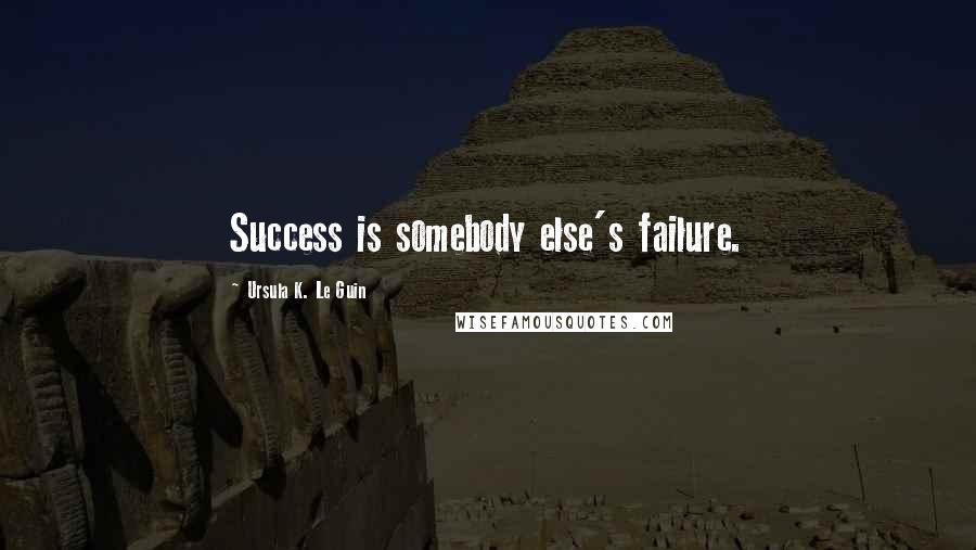 Ursula K. Le Guin Quotes: Success is somebody else's failure.