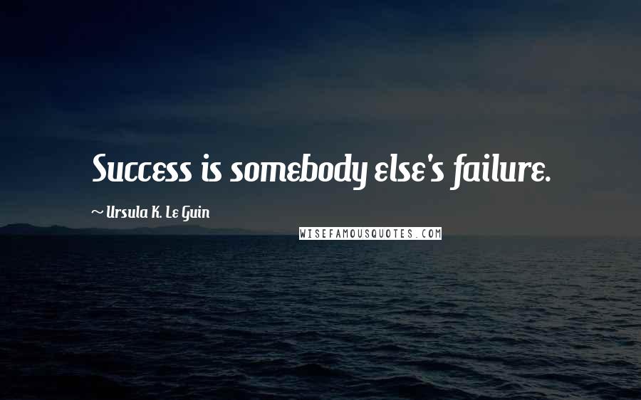 Ursula K. Le Guin Quotes: Success is somebody else's failure.