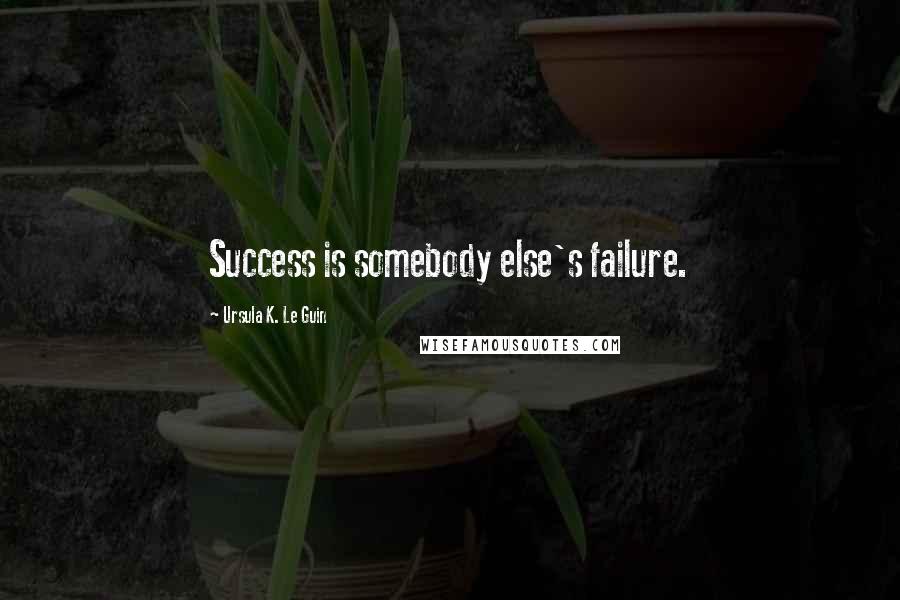 Ursula K. Le Guin Quotes: Success is somebody else's failure.