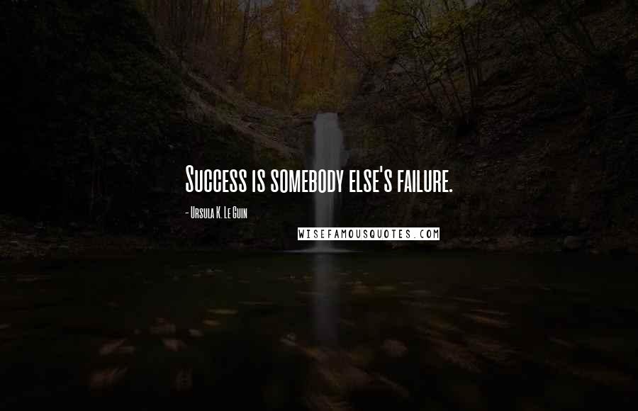 Ursula K. Le Guin Quotes: Success is somebody else's failure.