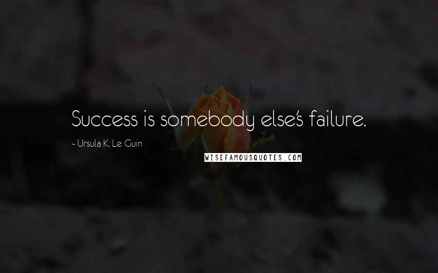 Ursula K. Le Guin Quotes: Success is somebody else's failure.