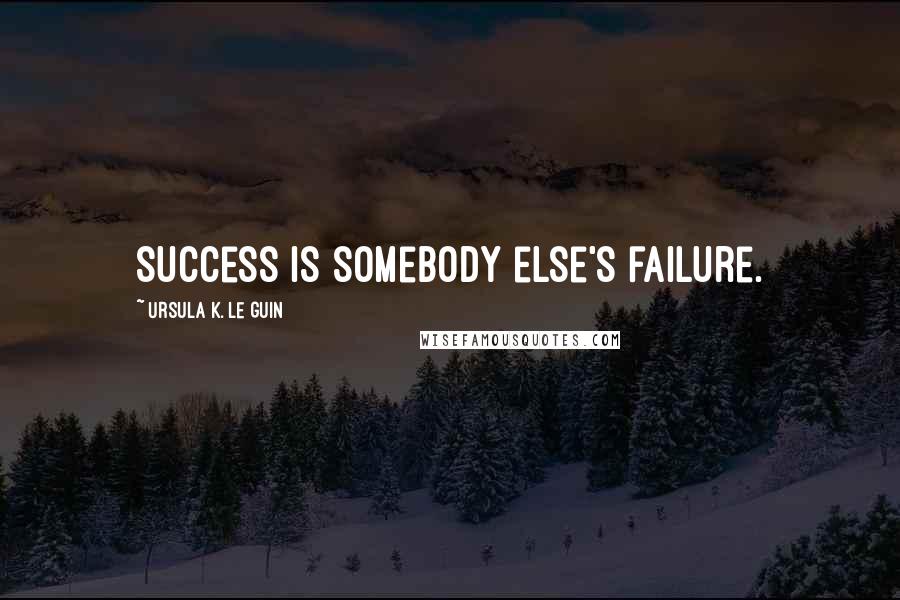 Ursula K. Le Guin Quotes: Success is somebody else's failure.