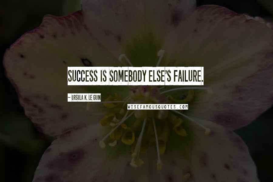 Ursula K. Le Guin Quotes: Success is somebody else's failure.