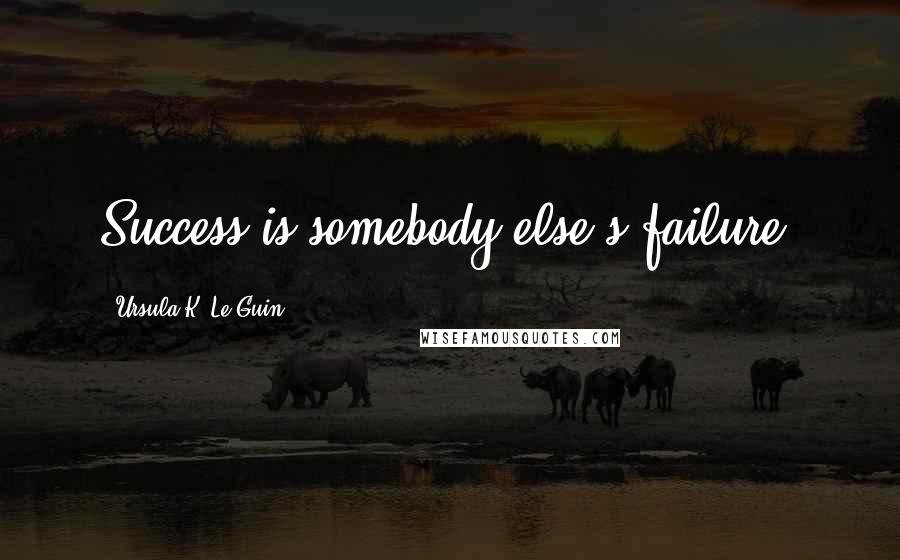 Ursula K. Le Guin Quotes: Success is somebody else's failure.