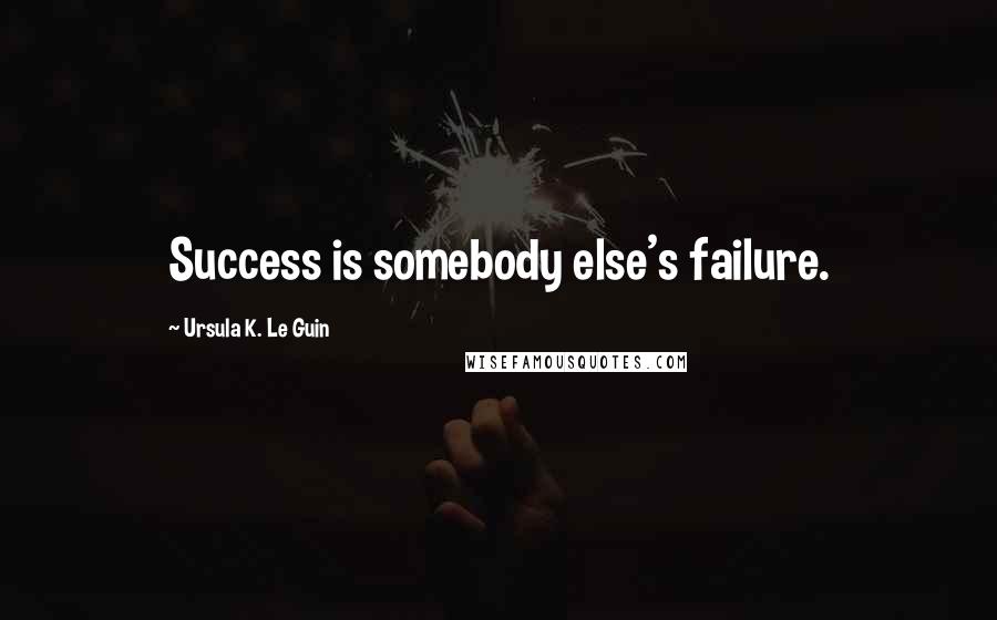 Ursula K. Le Guin Quotes: Success is somebody else's failure.