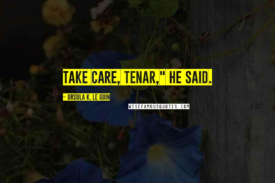 Ursula K. Le Guin Quotes: Take care, Tenar," he said.