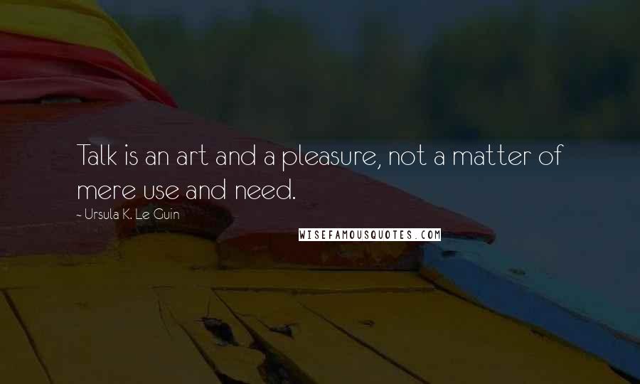 Ursula K. Le Guin Quotes: Talk is an art and a pleasure, not a matter of mere use and need.