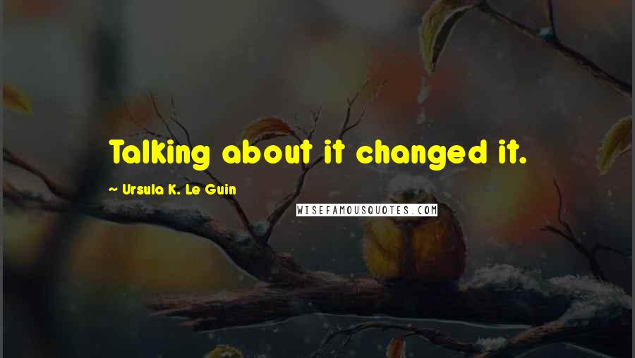 Ursula K. Le Guin Quotes: Talking about it changed it.