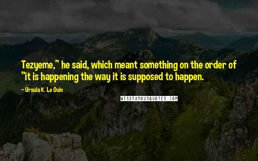 Ursula K. Le Guin Quotes: Tezyeme," he said, which meant something on the order of "it is happening the way it is supposed to happen.