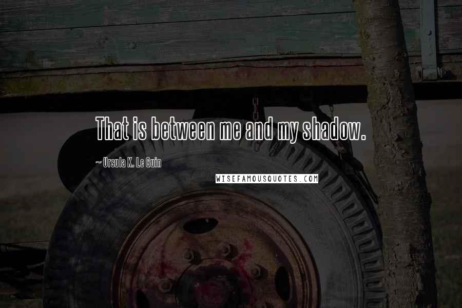 Ursula K. Le Guin Quotes: That is between me and my shadow.