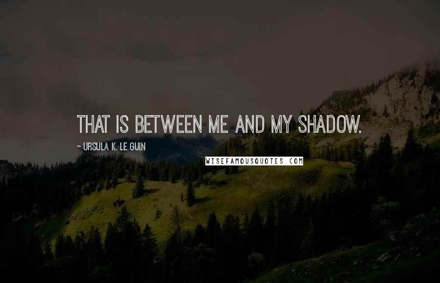 Ursula K. Le Guin Quotes: That is between me and my shadow.