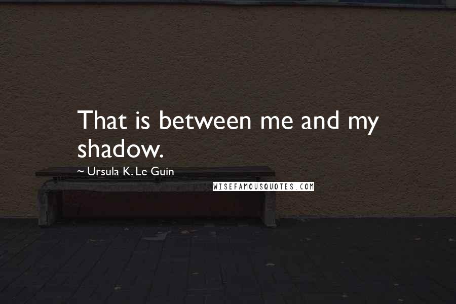 Ursula K. Le Guin Quotes: That is between me and my shadow.