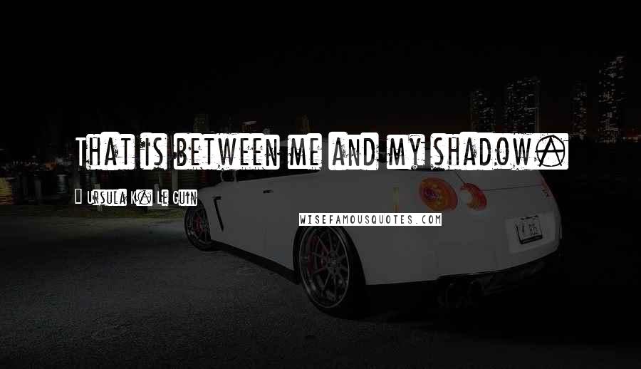 Ursula K. Le Guin Quotes: That is between me and my shadow.