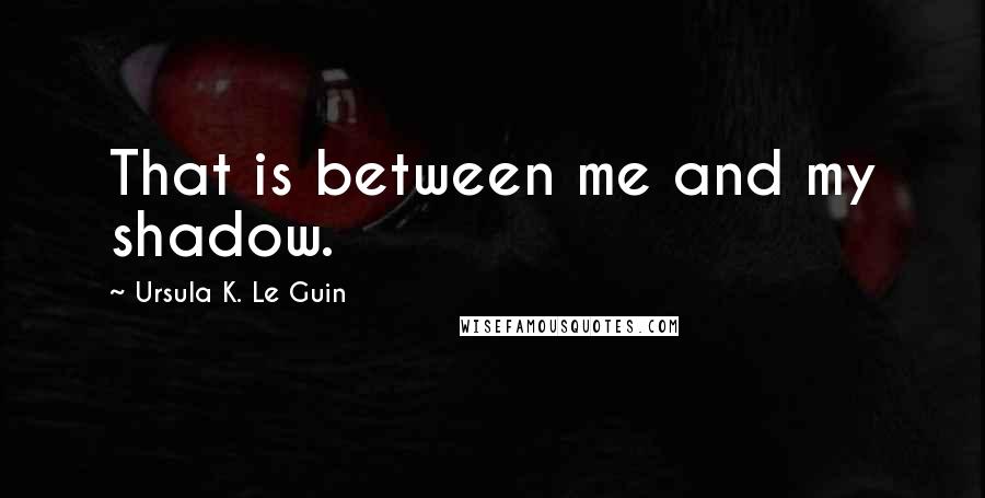 Ursula K. Le Guin Quotes: That is between me and my shadow.