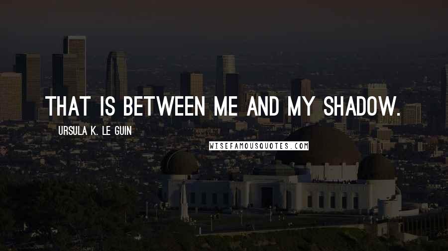 Ursula K. Le Guin Quotes: That is between me and my shadow.