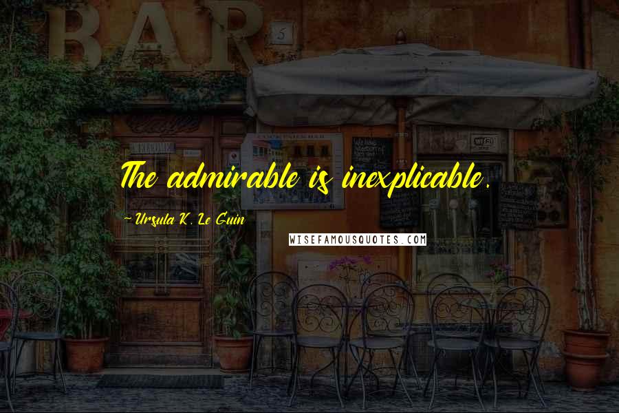 Ursula K. Le Guin Quotes: The admirable is inexplicable.