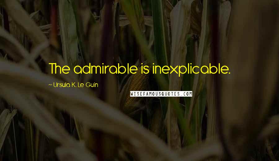 Ursula K. Le Guin Quotes: The admirable is inexplicable.